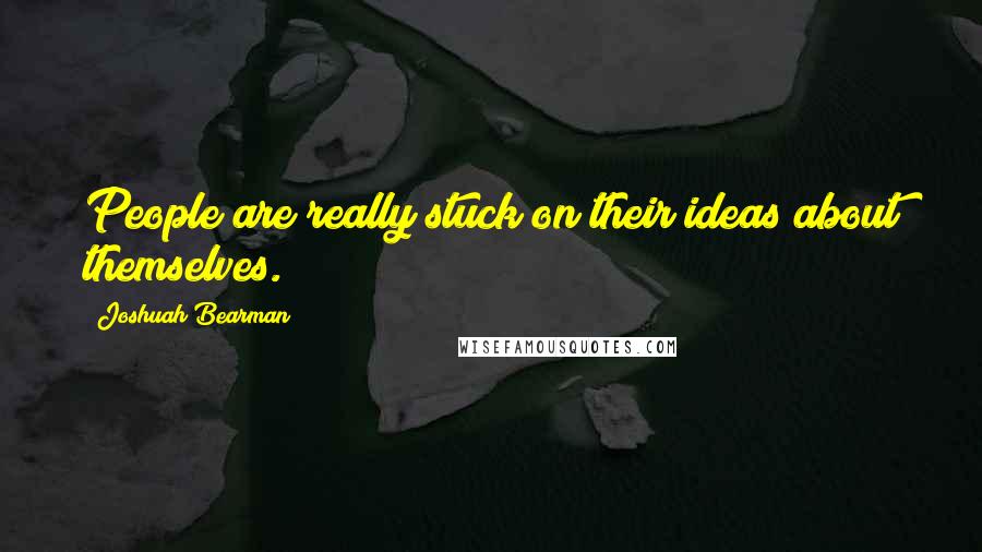 Joshuah Bearman Quotes: People are really stuck on their ideas about themselves.