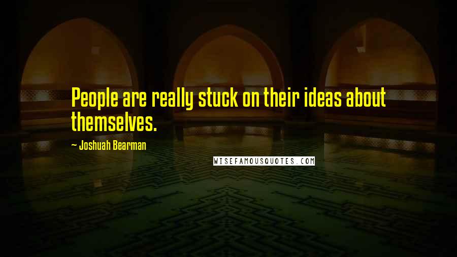 Joshuah Bearman Quotes: People are really stuck on their ideas about themselves.