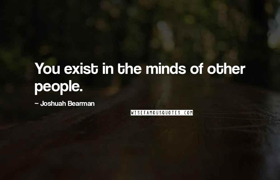 Joshuah Bearman Quotes: You exist in the minds of other people.