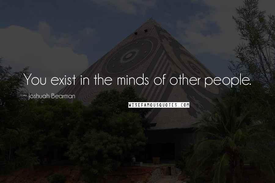 Joshuah Bearman Quotes: You exist in the minds of other people.