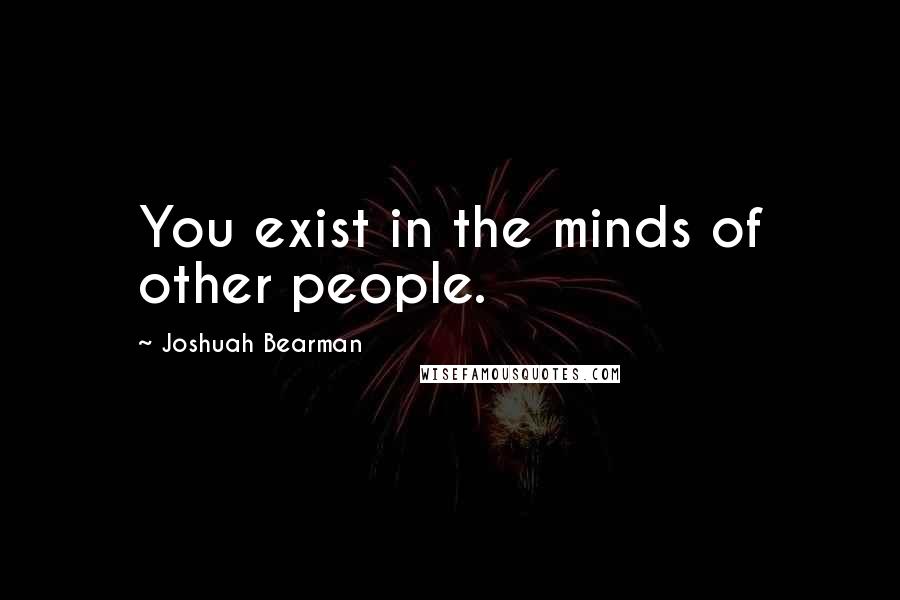 Joshuah Bearman Quotes: You exist in the minds of other people.