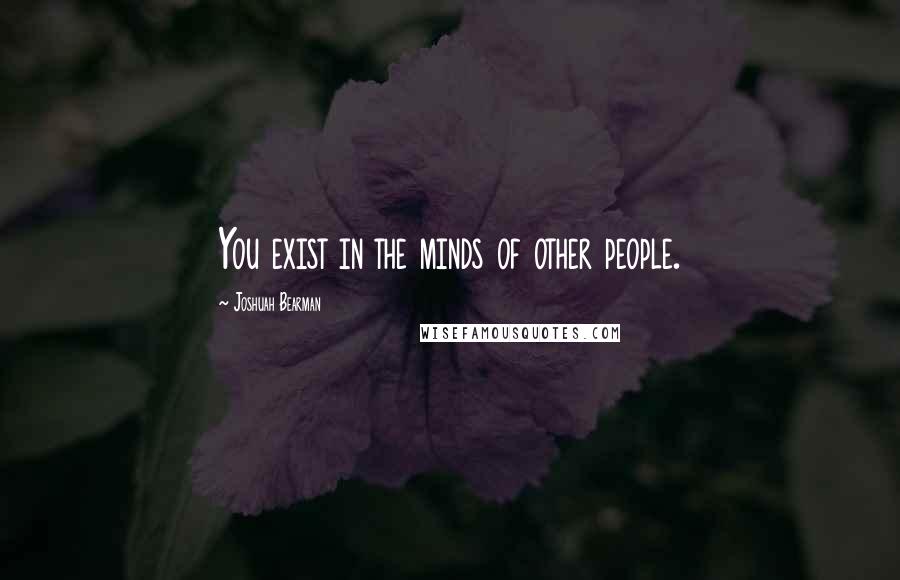 Joshuah Bearman Quotes: You exist in the minds of other people.