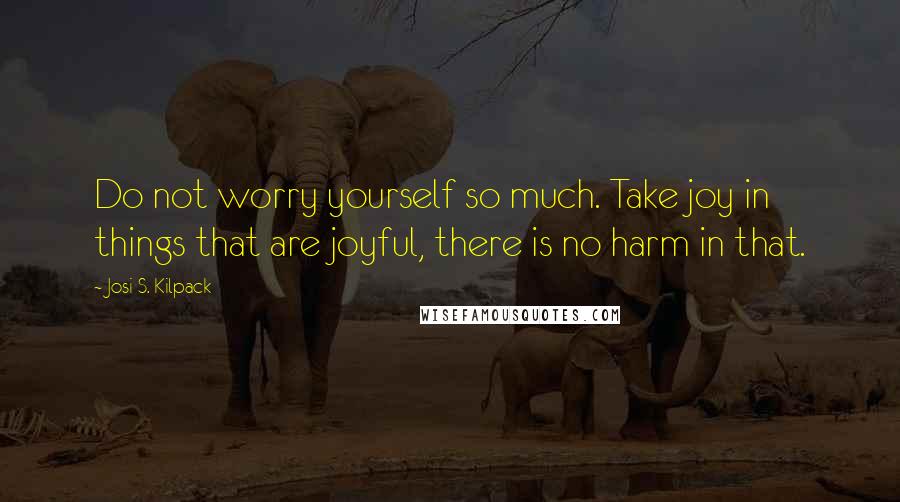 Josi S. Kilpack Quotes: Do not worry yourself so much. Take joy in things that are joyful, there is no harm in that.