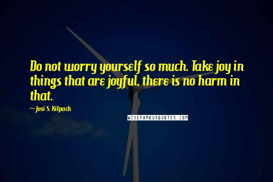 Josi S. Kilpack Quotes: Do not worry yourself so much. Take joy in things that are joyful, there is no harm in that.