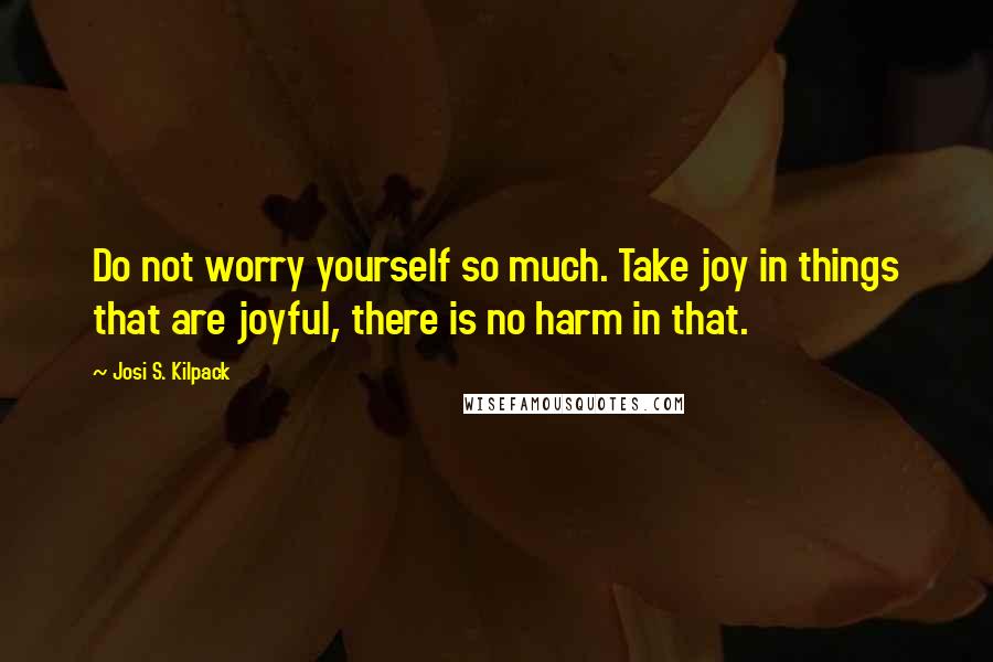 Josi S. Kilpack Quotes: Do not worry yourself so much. Take joy in things that are joyful, there is no harm in that.