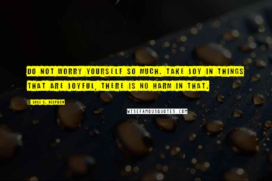 Josi S. Kilpack Quotes: Do not worry yourself so much. Take joy in things that are joyful, there is no harm in that.