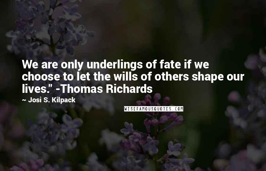 Josi S. Kilpack Quotes: We are only underlings of fate if we choose to let the wills of others shape our lives." -Thomas Richards