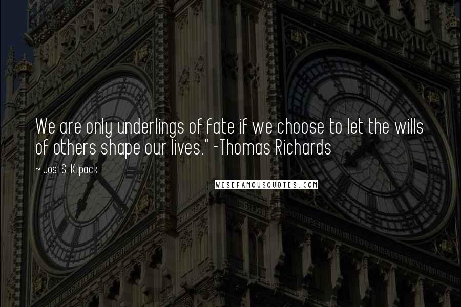 Josi S. Kilpack Quotes: We are only underlings of fate if we choose to let the wills of others shape our lives." -Thomas Richards