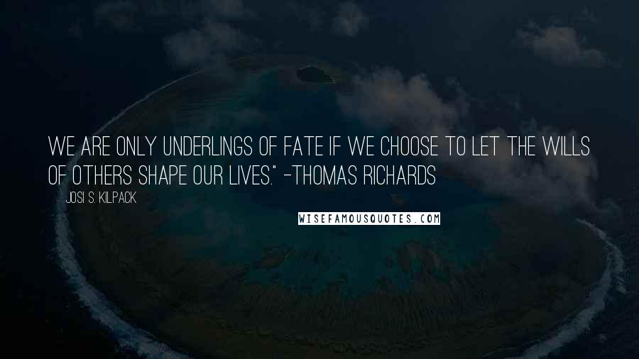 Josi S. Kilpack Quotes: We are only underlings of fate if we choose to let the wills of others shape our lives." -Thomas Richards