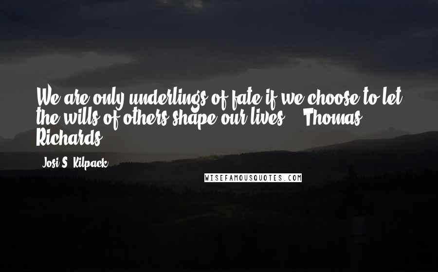 Josi S. Kilpack Quotes: We are only underlings of fate if we choose to let the wills of others shape our lives." -Thomas Richards