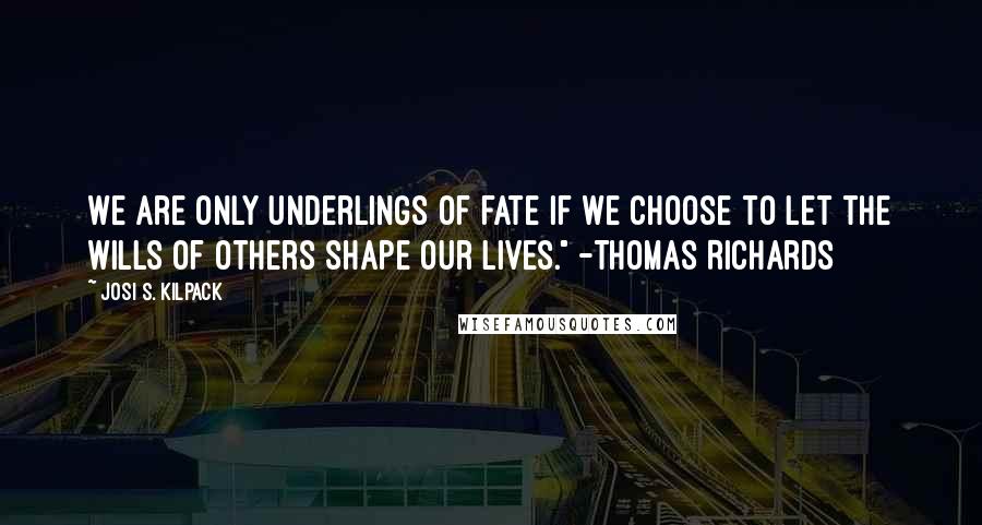 Josi S. Kilpack Quotes: We are only underlings of fate if we choose to let the wills of others shape our lives." -Thomas Richards