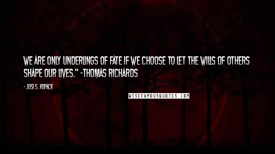 Josi S. Kilpack Quotes: We are only underlings of fate if we choose to let the wills of others shape our lives." -Thomas Richards