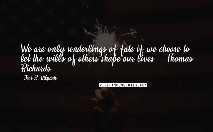 Josi S. Kilpack Quotes: We are only underlings of fate if we choose to let the wills of others shape our lives." -Thomas Richards