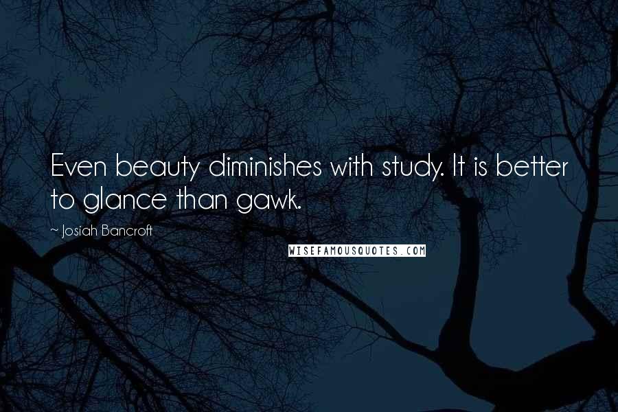 Josiah Bancroft Quotes: Even beauty diminishes with study. It is better to glance than gawk.