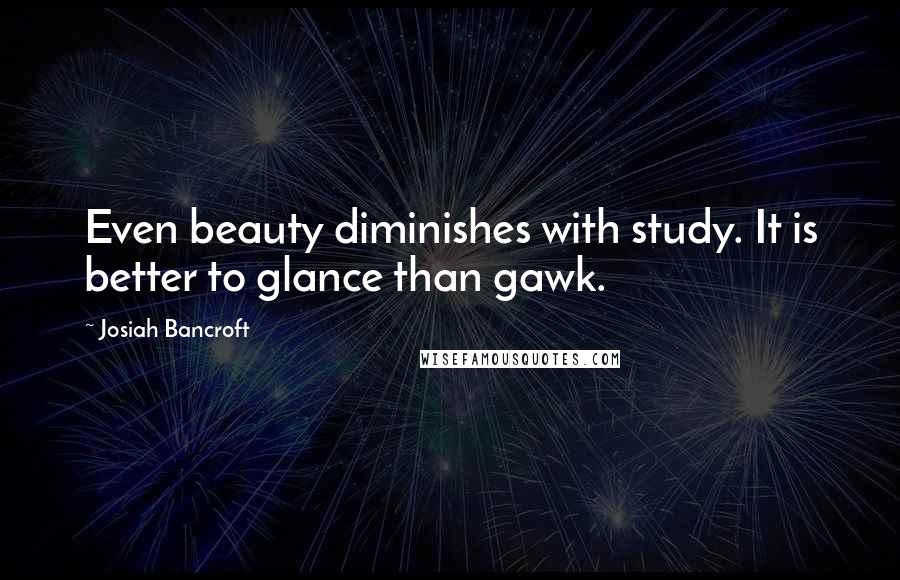 Josiah Bancroft Quotes: Even beauty diminishes with study. It is better to glance than gawk.