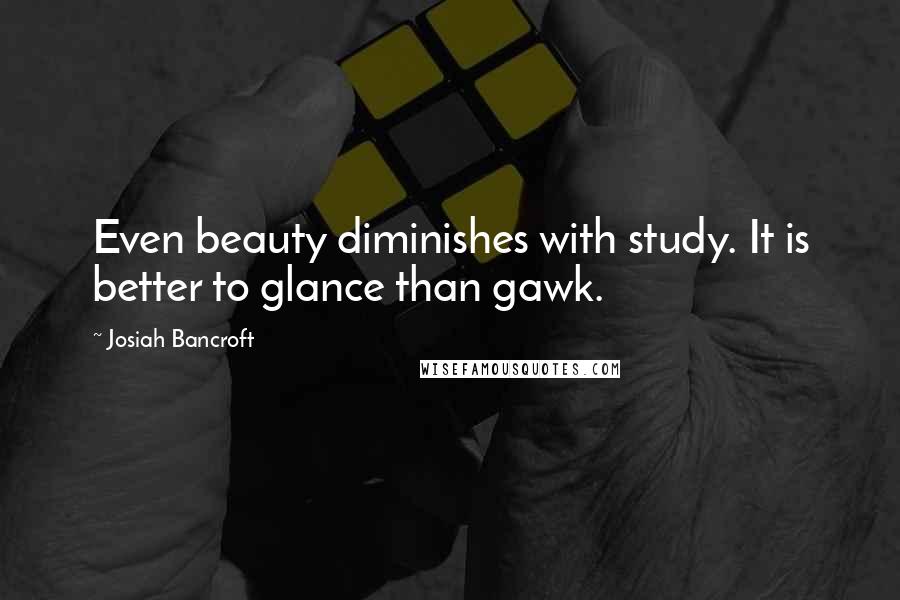 Josiah Bancroft Quotes: Even beauty diminishes with study. It is better to glance than gawk.