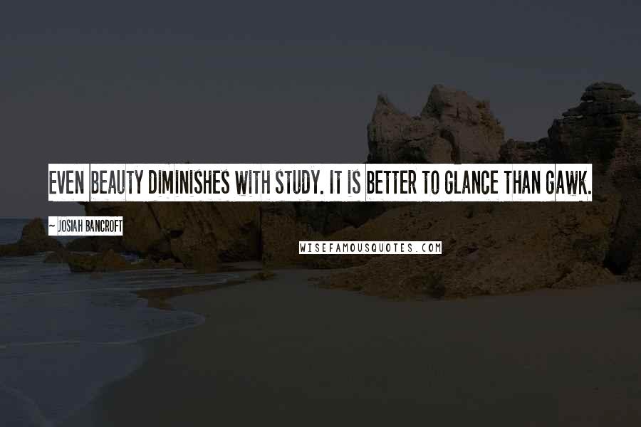 Josiah Bancroft Quotes: Even beauty diminishes with study. It is better to glance than gawk.