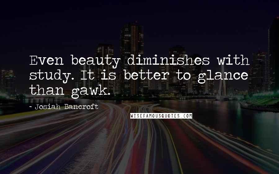 Josiah Bancroft Quotes: Even beauty diminishes with study. It is better to glance than gawk.