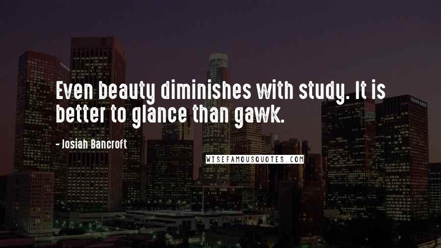 Josiah Bancroft Quotes: Even beauty diminishes with study. It is better to glance than gawk.