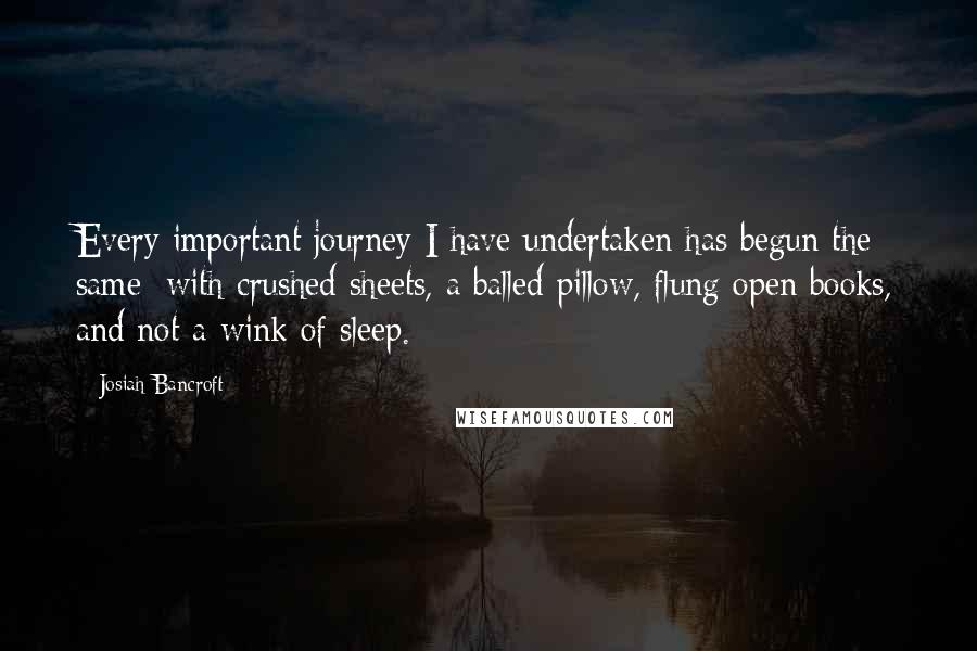 Josiah Bancroft Quotes: Every important journey I have undertaken has begun the same: with crushed sheets, a balled pillow, flung open books, and not a wink of sleep.