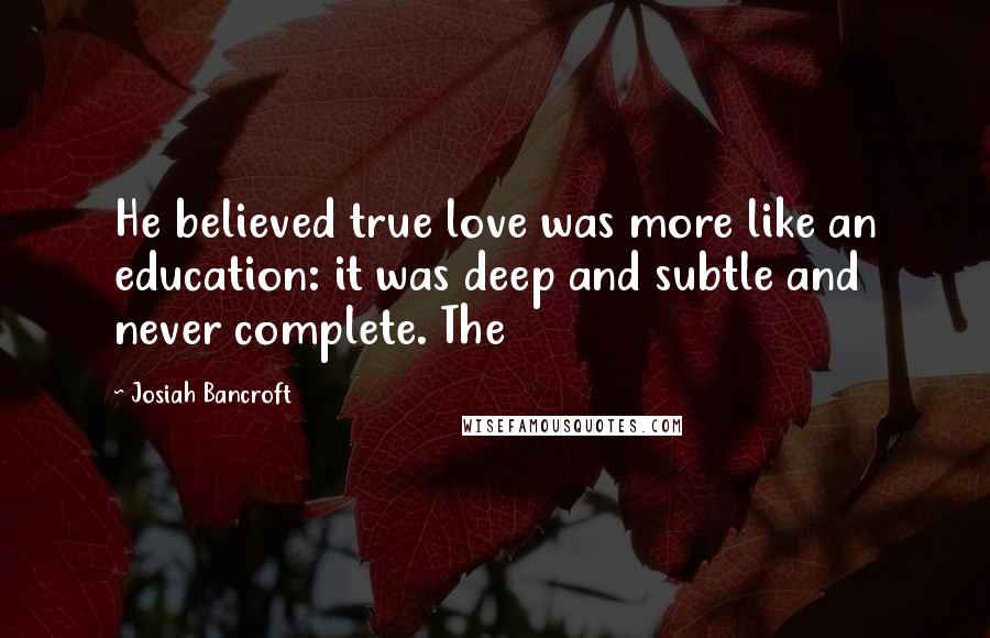 Josiah Bancroft Quotes: He believed true love was more like an education: it was deep and subtle and never complete. The
