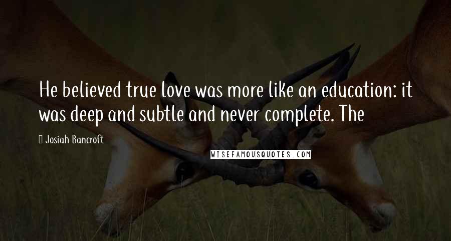 Josiah Bancroft Quotes: He believed true love was more like an education: it was deep and subtle and never complete. The