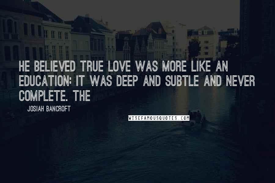 Josiah Bancroft Quotes: He believed true love was more like an education: it was deep and subtle and never complete. The