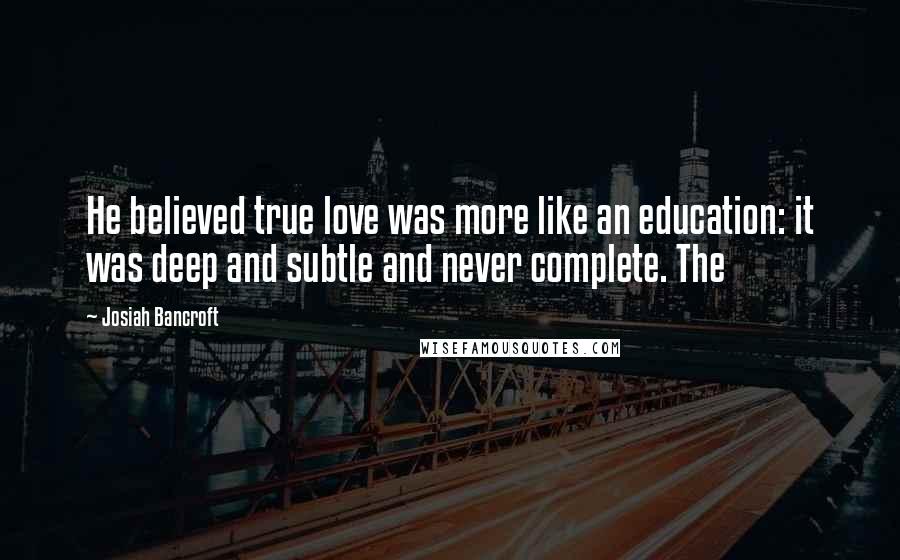 Josiah Bancroft Quotes: He believed true love was more like an education: it was deep and subtle and never complete. The