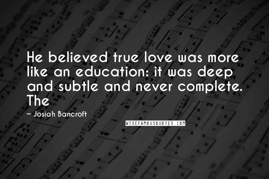 Josiah Bancroft Quotes: He believed true love was more like an education: it was deep and subtle and never complete. The