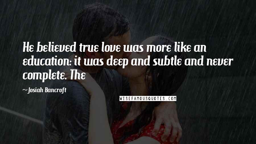 Josiah Bancroft Quotes: He believed true love was more like an education: it was deep and subtle and never complete. The