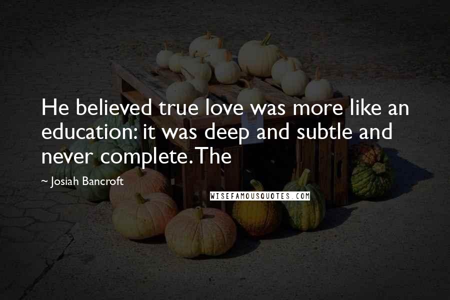 Josiah Bancroft Quotes: He believed true love was more like an education: it was deep and subtle and never complete. The