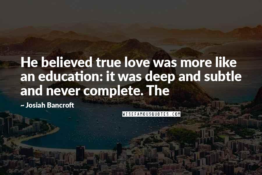 Josiah Bancroft Quotes: He believed true love was more like an education: it was deep and subtle and never complete. The