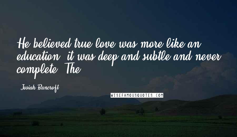 Josiah Bancroft Quotes: He believed true love was more like an education: it was deep and subtle and never complete. The