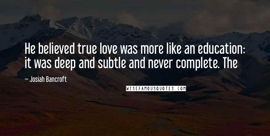 Josiah Bancroft Quotes: He believed true love was more like an education: it was deep and subtle and never complete. The