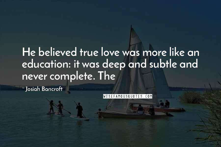 Josiah Bancroft Quotes: He believed true love was more like an education: it was deep and subtle and never complete. The