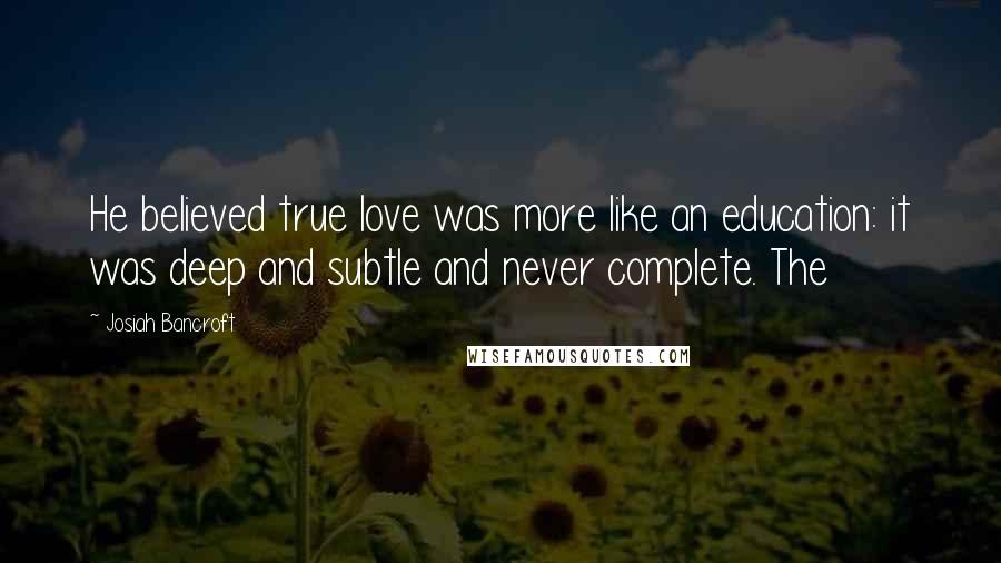 Josiah Bancroft Quotes: He believed true love was more like an education: it was deep and subtle and never complete. The