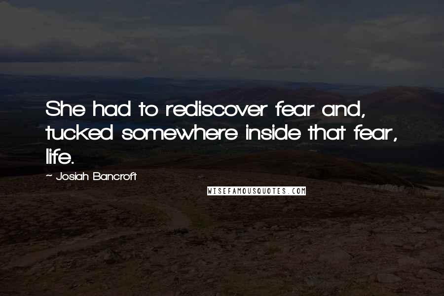 Josiah Bancroft Quotes: She had to rediscover fear and, tucked somewhere inside that fear, life.