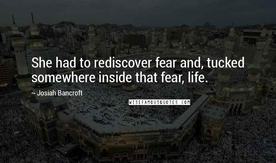 Josiah Bancroft Quotes: She had to rediscover fear and, tucked somewhere inside that fear, life.