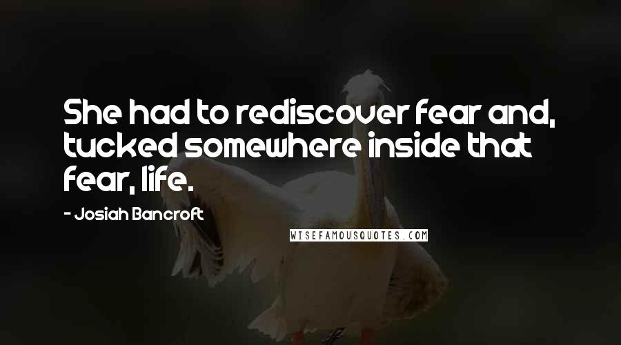 Josiah Bancroft Quotes: She had to rediscover fear and, tucked somewhere inside that fear, life.