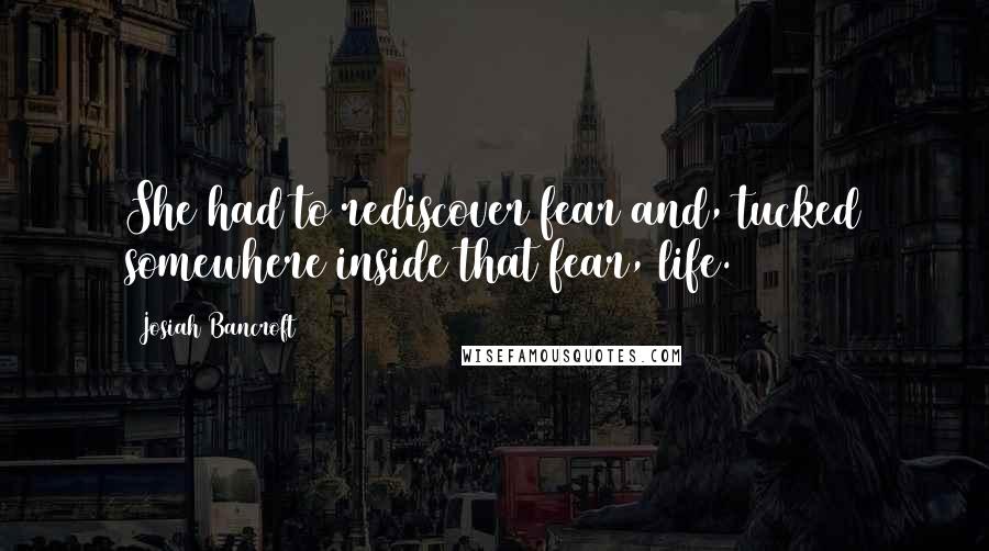 Josiah Bancroft Quotes: She had to rediscover fear and, tucked somewhere inside that fear, life.