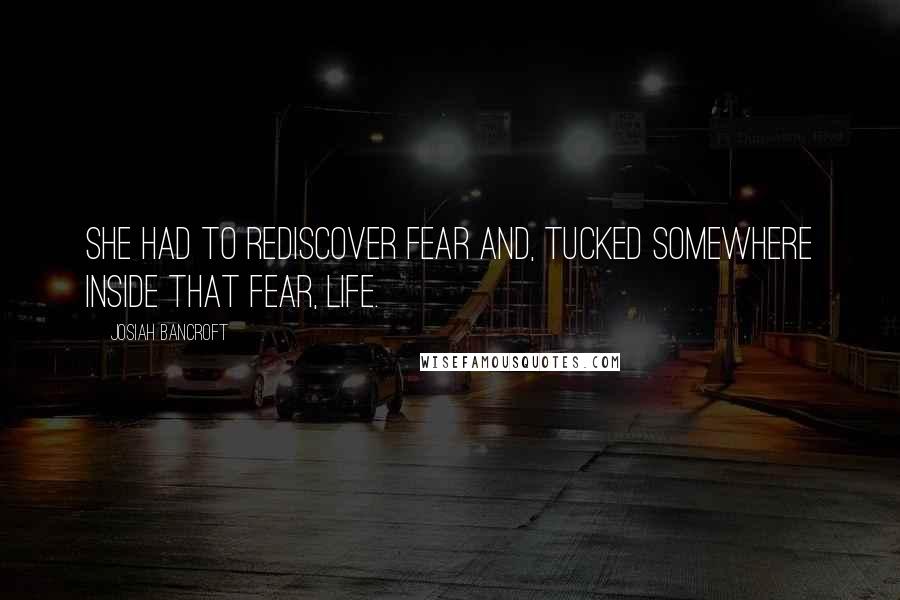 Josiah Bancroft Quotes: She had to rediscover fear and, tucked somewhere inside that fear, life.