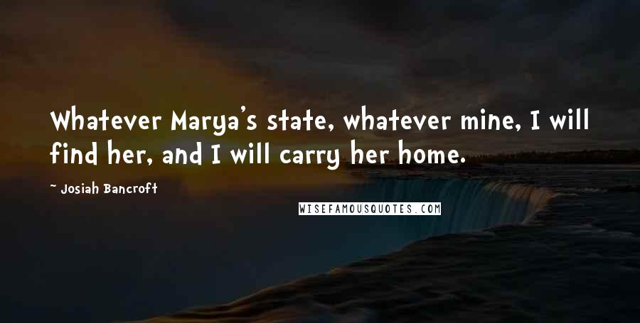 Josiah Bancroft Quotes: Whatever Marya's state, whatever mine, I will find her, and I will carry her home.