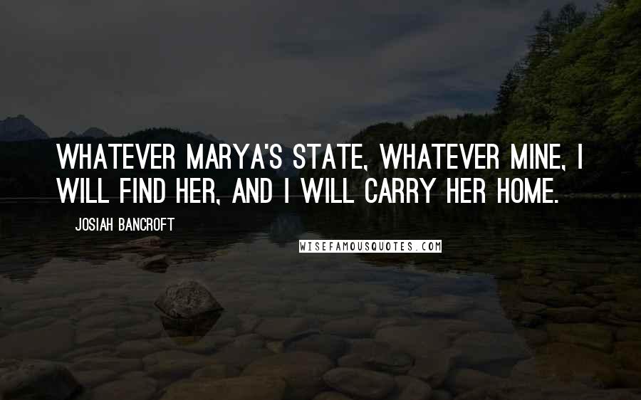 Josiah Bancroft Quotes: Whatever Marya's state, whatever mine, I will find her, and I will carry her home.