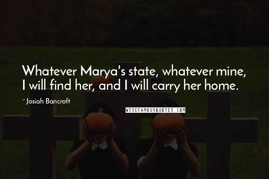Josiah Bancroft Quotes: Whatever Marya's state, whatever mine, I will find her, and I will carry her home.
