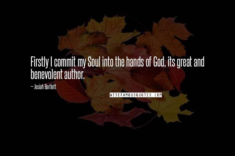 Josiah Bartlett Quotes: Firstly I commit my Soul into the hands of God, its great and benevolent author.