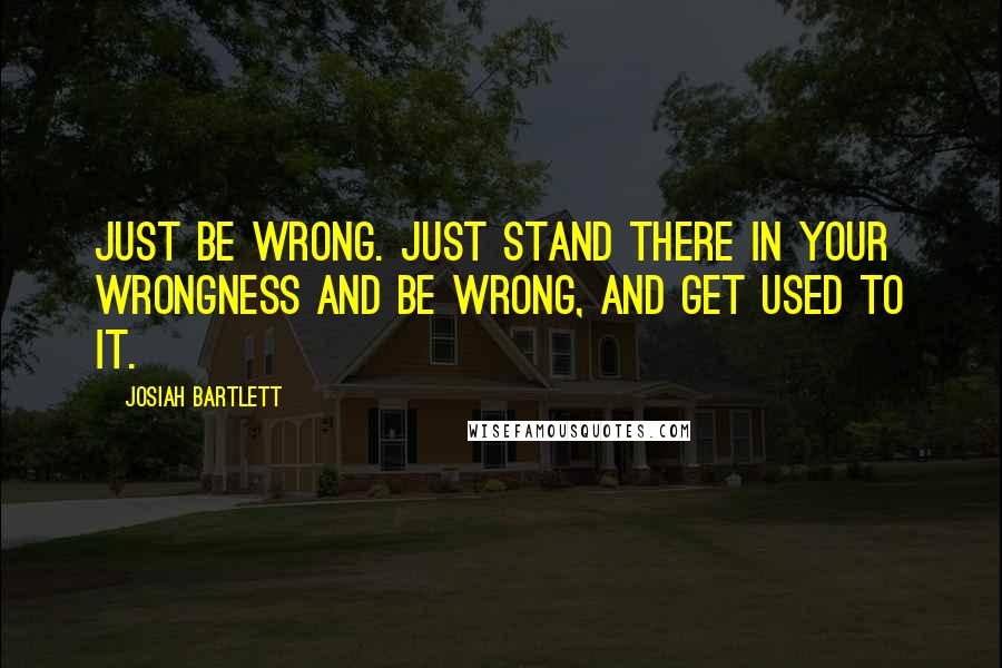 Josiah Bartlett Quotes: Just be wrong. Just stand there in your wrongness and be wrong, and get used to it.