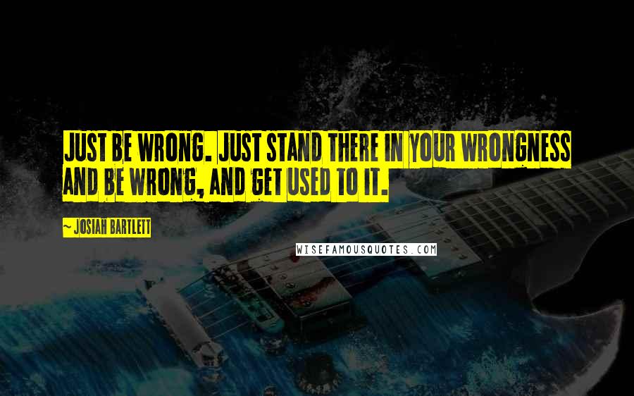 Josiah Bartlett Quotes: Just be wrong. Just stand there in your wrongness and be wrong, and get used to it.