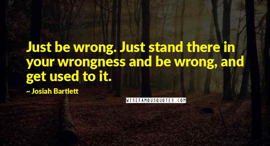 Josiah Bartlett Quotes: Just be wrong. Just stand there in your wrongness and be wrong, and get used to it.