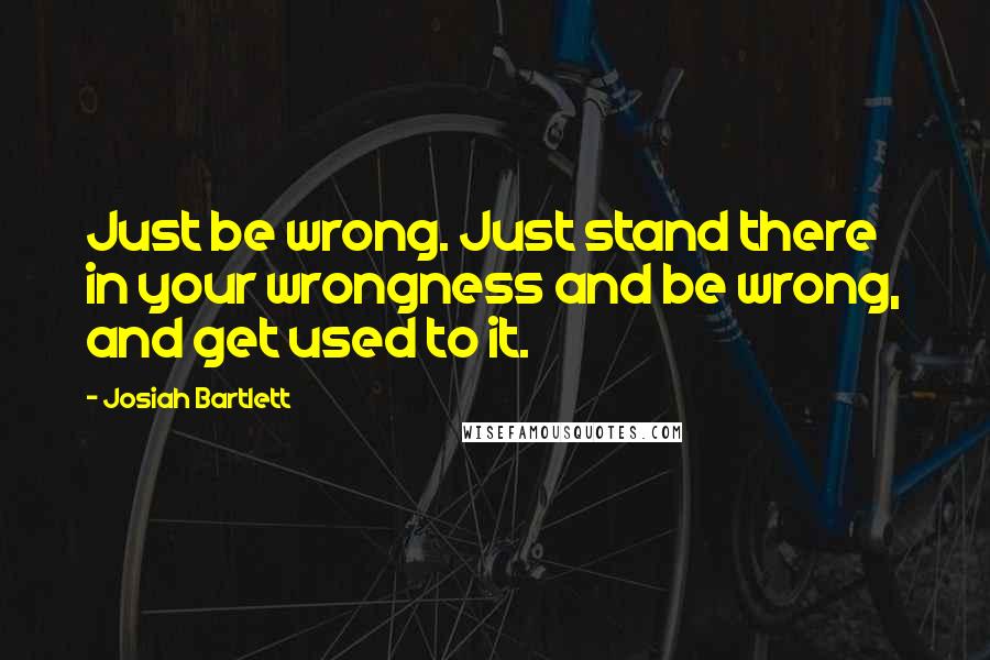 Josiah Bartlett Quotes: Just be wrong. Just stand there in your wrongness and be wrong, and get used to it.