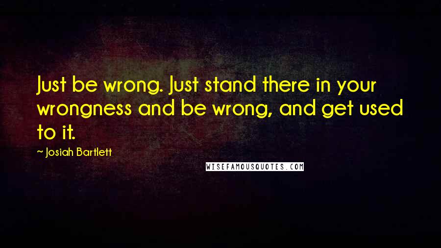 Josiah Bartlett Quotes: Just be wrong. Just stand there in your wrongness and be wrong, and get used to it.